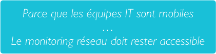 L'accès permanent aux outils de supervision permet une réactivité sans faille de l'équipe IT